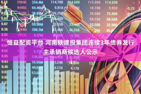 恒益配资平台 河南铁建投集团连续3年债券发行主承销商候选人公示